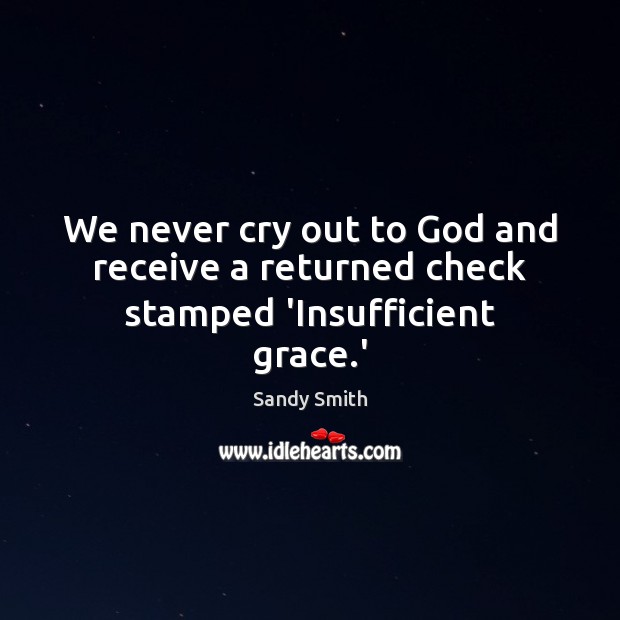 We never cry out to God and receive a returned check stamped ‘Insufficient grace.’ 