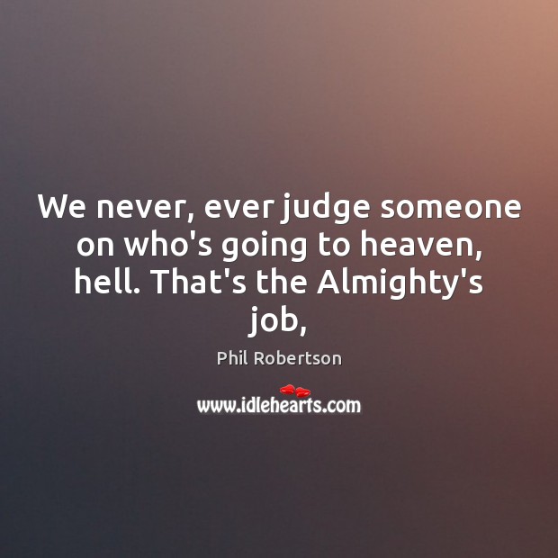 We never, ever judge someone on who’s going to heaven, hell. That’s the Almighty’s job, Phil Robertson Picture Quote