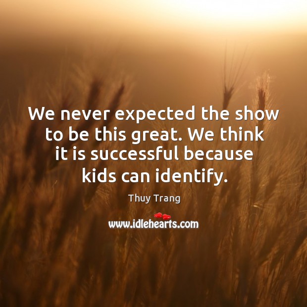 We never expected the show to be this great. We think it is successful because kids can identify. Thuy Trang Picture Quote