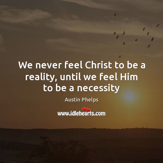 We never feel Christ to be a reality, until we feel Him to be a necessity Image
