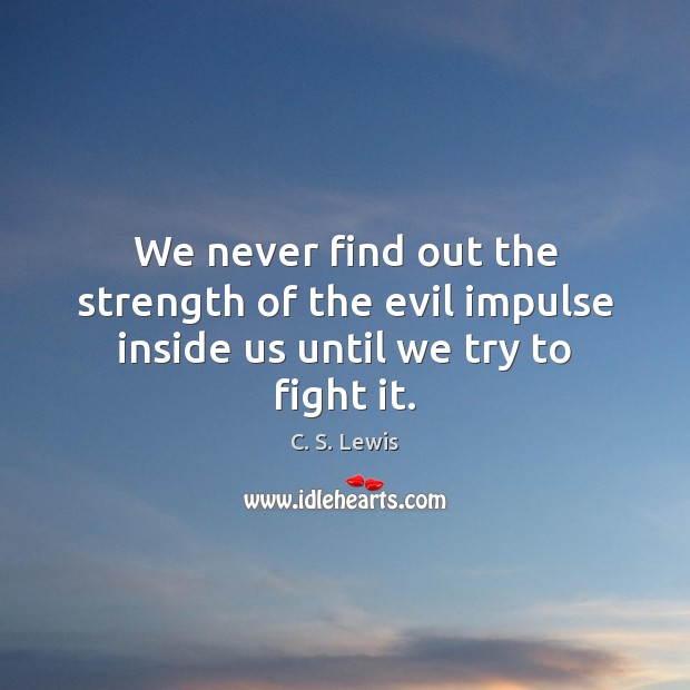 We never find out the strength of the evil impulse inside us until we try to fight it. C. S. Lewis Picture Quote