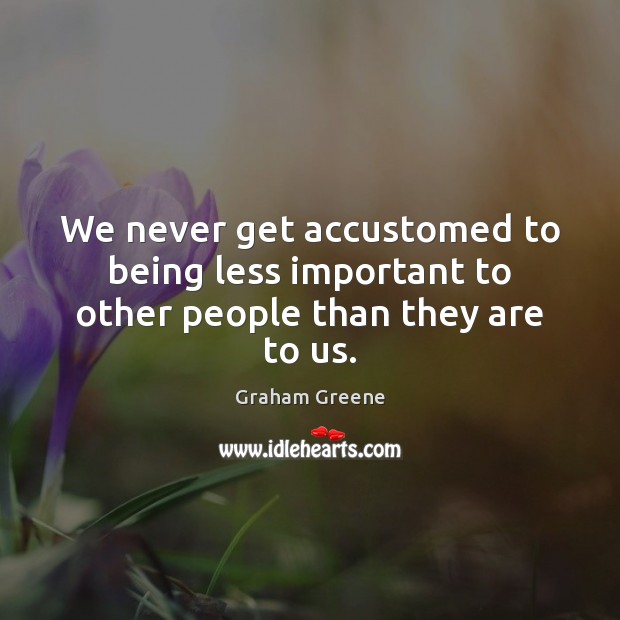 We never get accustomed to being less important to other people than they are to us. Graham Greene Picture Quote