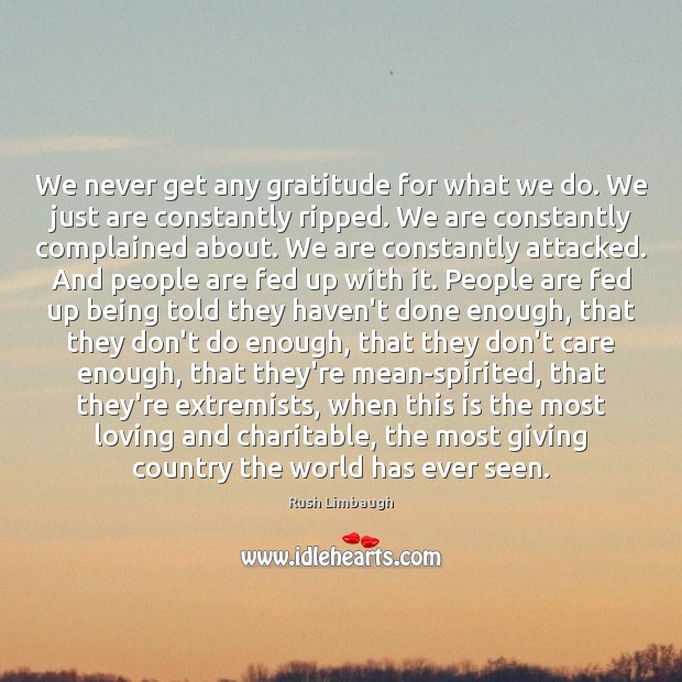 We never get any gratitude for what we do. We just are Rush Limbaugh Picture Quote
