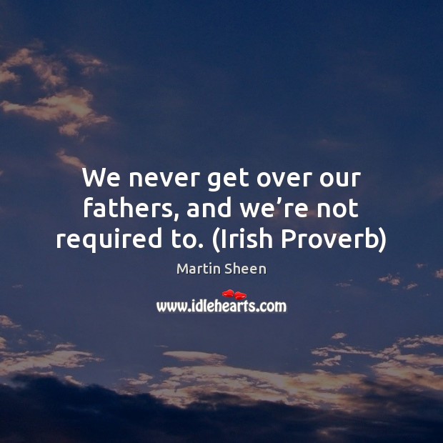 We never get over our fathers, and we’re not required to. (Irish Proverb) Martin Sheen Picture Quote
