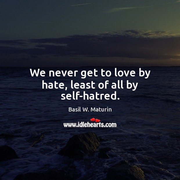 We never get to love by hate, least of all by self-hatred. Image