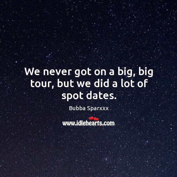 We never got on a big, big tour, but we did a lot of spot dates. Bubba Sparxxx Picture Quote