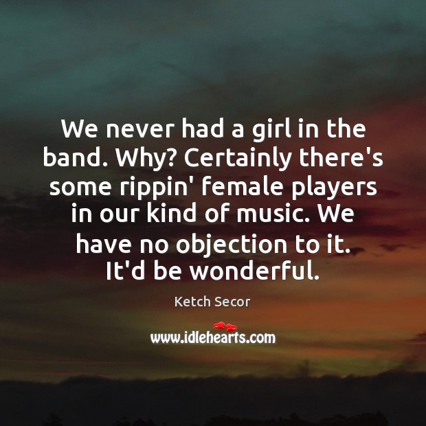 We never had a girl in the band. Why? Certainly there’s some Ketch Secor Picture Quote