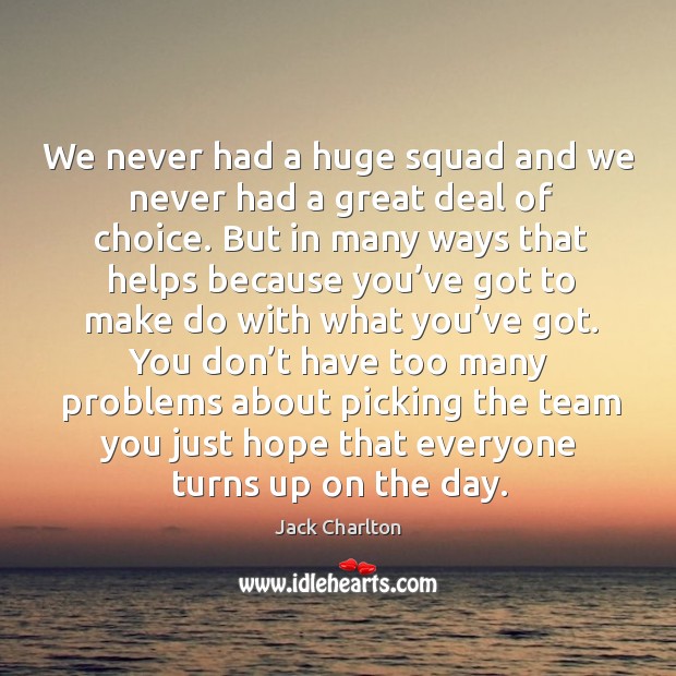 We never had a huge squad and we never had a great deal of choice. Jack Charlton Picture Quote