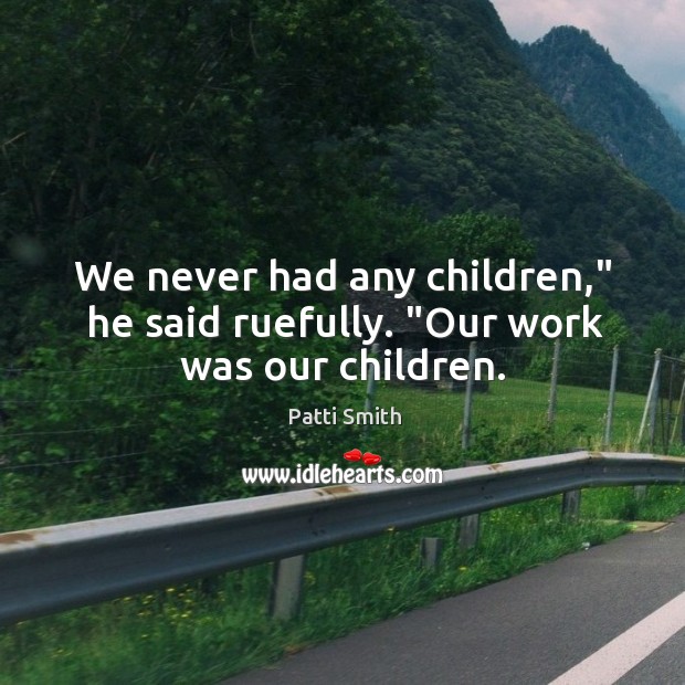 We never had any children,” he said ruefully. “Our work was our children. Patti Smith Picture Quote