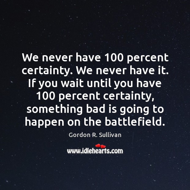 We never have 100 percent certainty. We never have it. If you wait Image