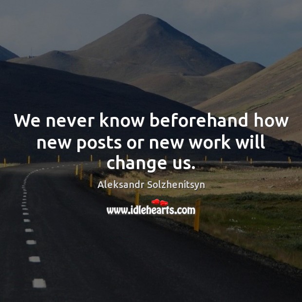 We never know beforehand how new posts or new work will change us. Aleksandr Solzhenitsyn Picture Quote