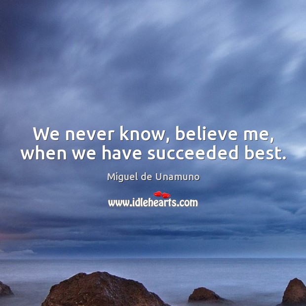 We never know, believe me, when we have succeeded best. Miguel de Unamuno Picture Quote