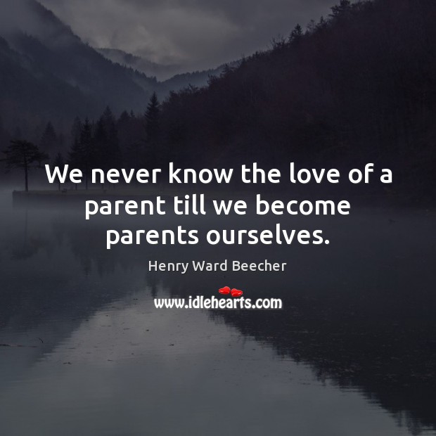 We never know the love of a parent till we become parents ourselves. Henry Ward Beecher Picture Quote