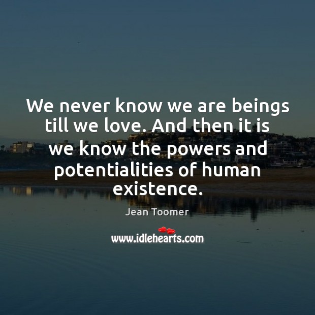 We never know we are beings till we love. And then it Jean Toomer Picture Quote