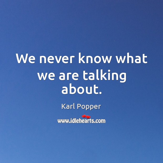 We never know what we are talking about. Karl Popper Picture Quote