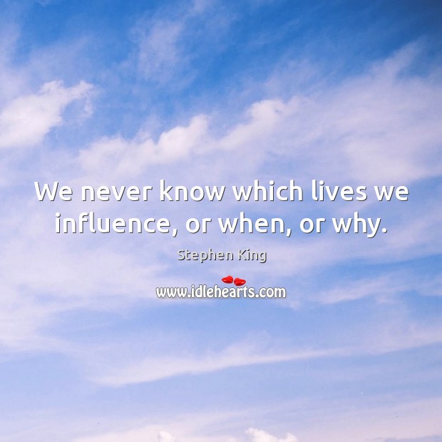 We never know which lives we influence, or when, or why. Stephen King Picture Quote