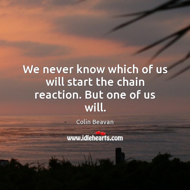We never know which of us will start the chain reaction. But one of us will. Colin Beavan Picture Quote