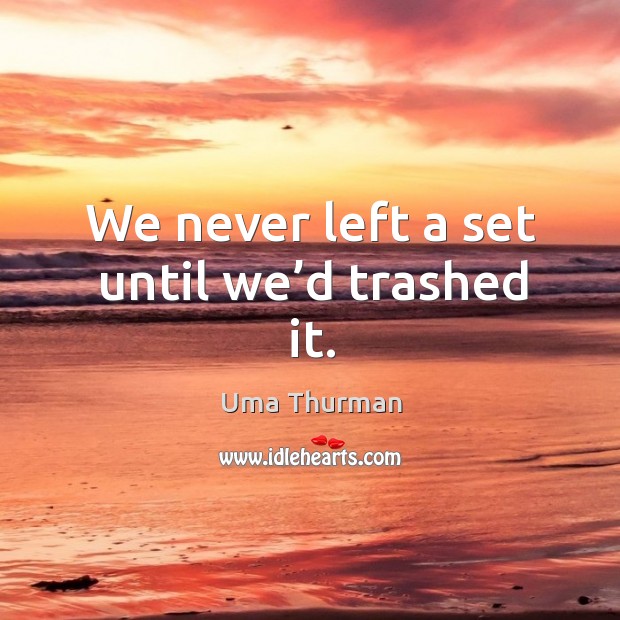 We never left a set until we’d trashed it. Uma Thurman Picture Quote