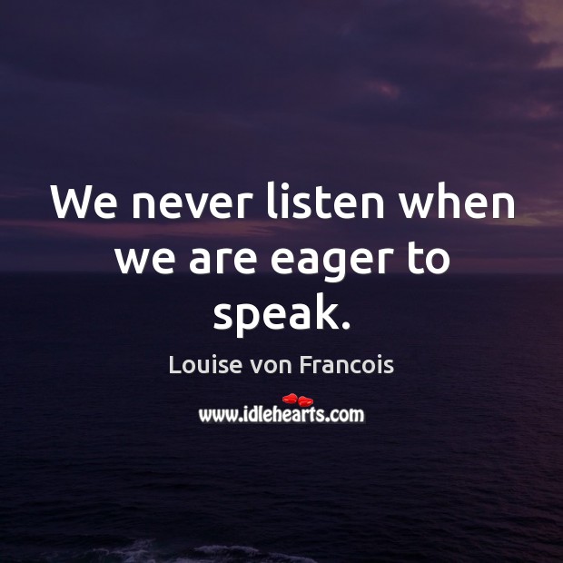 We never listen when we are eager to speak. Louise von Francois Picture Quote