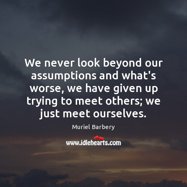 We never look beyond our assumptions and what’s worse, we have given Muriel Barbery Picture Quote