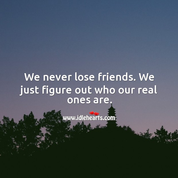 We never lose friends. We just figure out who our real ones are. Image