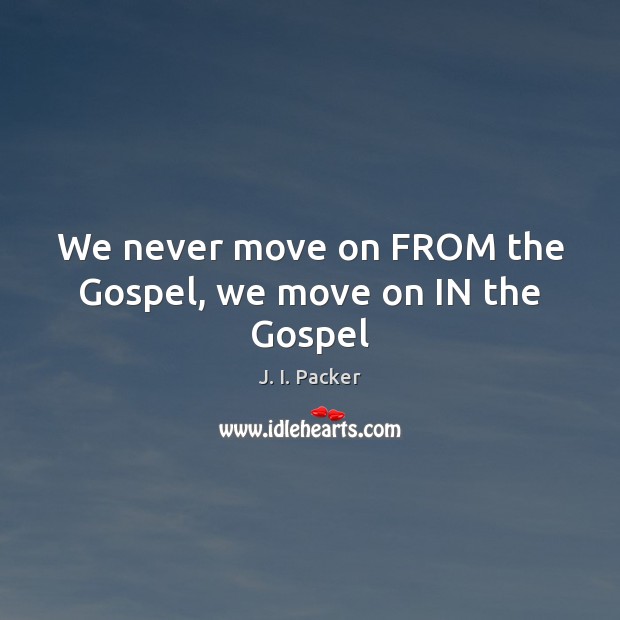 We never move on FROM the Gospel, we move on IN the Gospel J. I. Packer Picture Quote