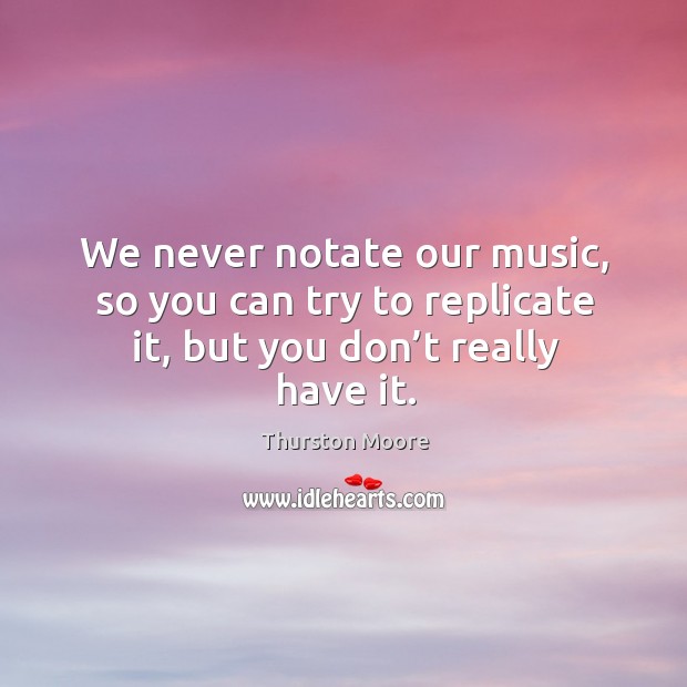 We never notate our music, so you can try to replicate it, but you don’t really have it. Thurston Moore Picture Quote