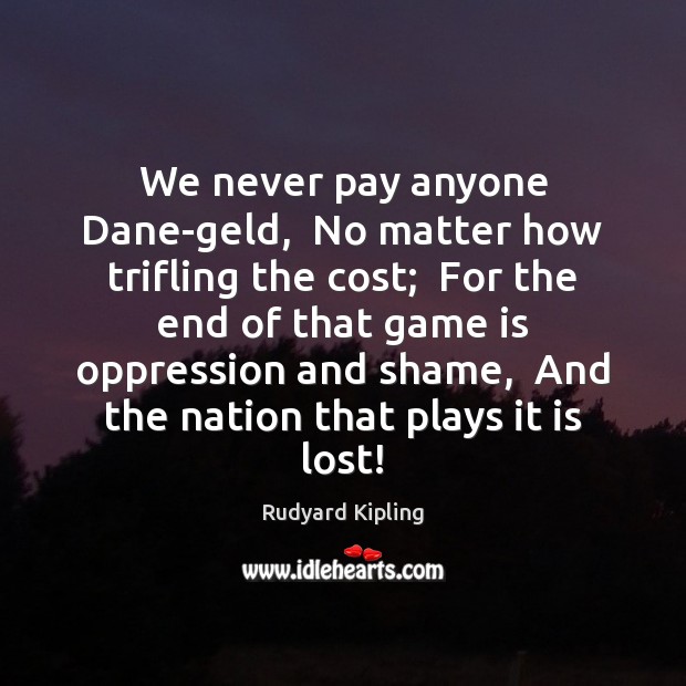We never pay anyone Dane-geld,  No matter how trifling the cost;  For Rudyard Kipling Picture Quote