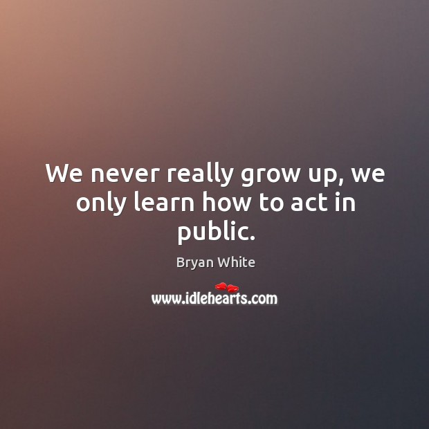 We never really grow up, we only learn how to act in public. Bryan White Picture Quote