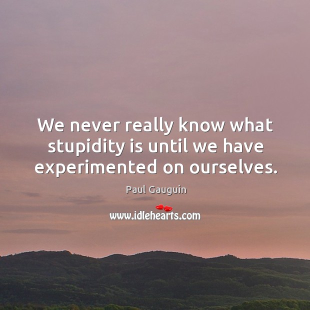 We never really know what stupidity is until we have experimented on ourselves. Image