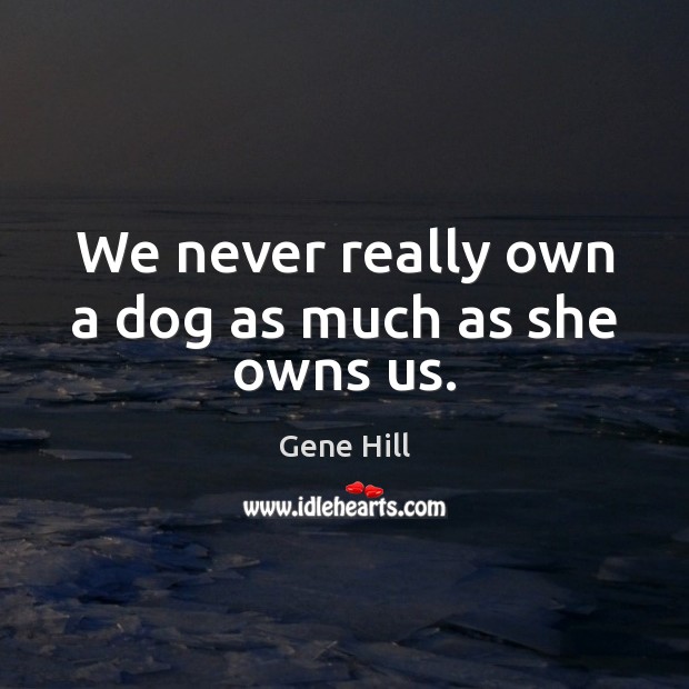 We never really own a dog as much as she owns us. Gene Hill Picture Quote