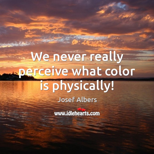 We never really perceive what color is physically! Josef Albers Picture Quote