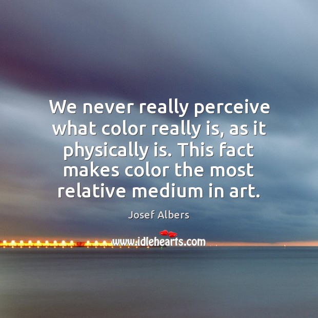 We never really perceive what color really is, as it physically is. Josef Albers Picture Quote