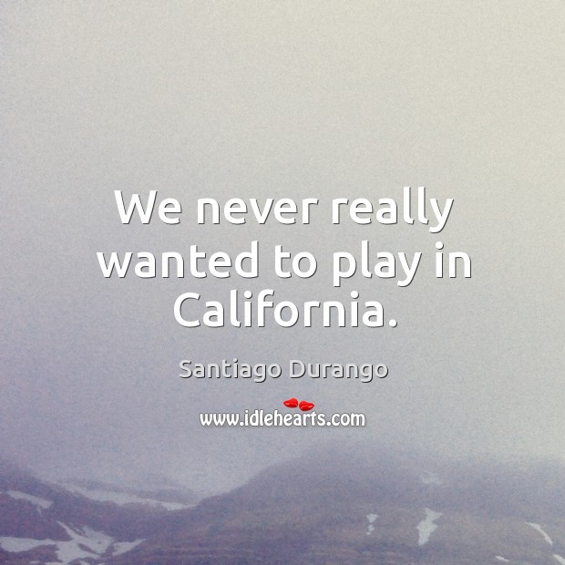 We never really wanted to play in california. Santiago Durango Picture Quote
