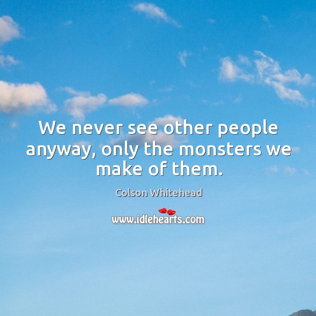 We never see other people anyway, only the monsters we make of them. Image