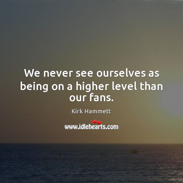 We never see ourselves as being on a higher level than our fans. Kirk Hammett Picture Quote