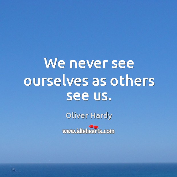We never see ourselves as others see us. Oliver Hardy Picture Quote