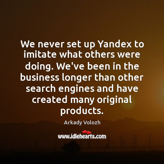 We never set up Yandex to imitate what others were doing. We’ve Arkady Volozh Picture Quote