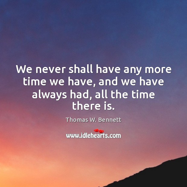 We never shall have any more time we have, and we have always had, all the time there is. Image