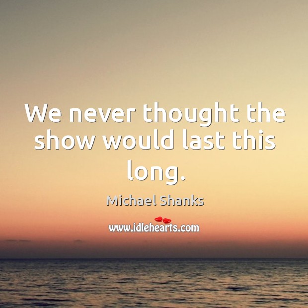 We never thought the show would last this long. Michael Shanks Picture Quote