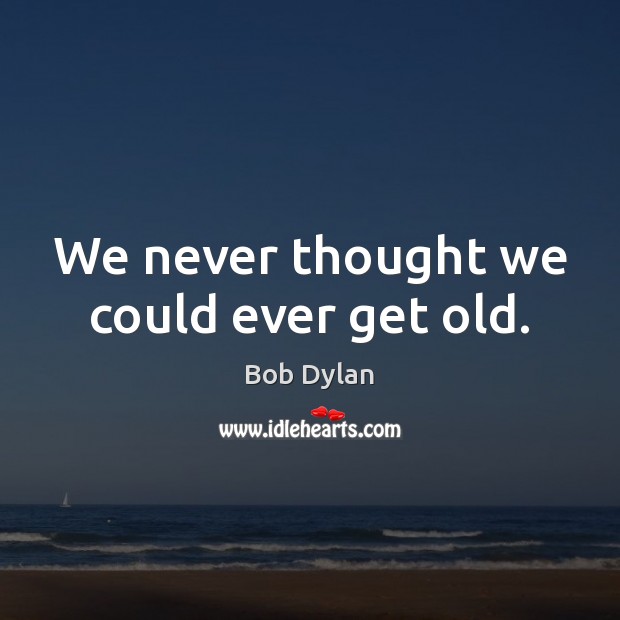 We never thought we could ever get old. Bob Dylan Picture Quote