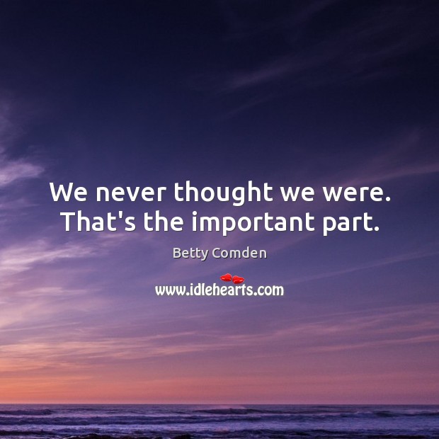 We never thought we were. That’s the important part. Betty Comden Picture Quote