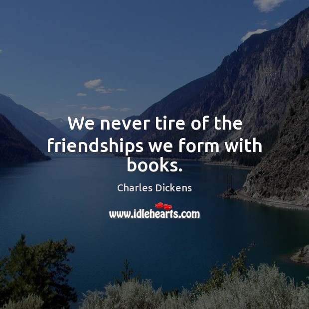 We never tire of the friendships we form with books. Charles Dickens Picture Quote