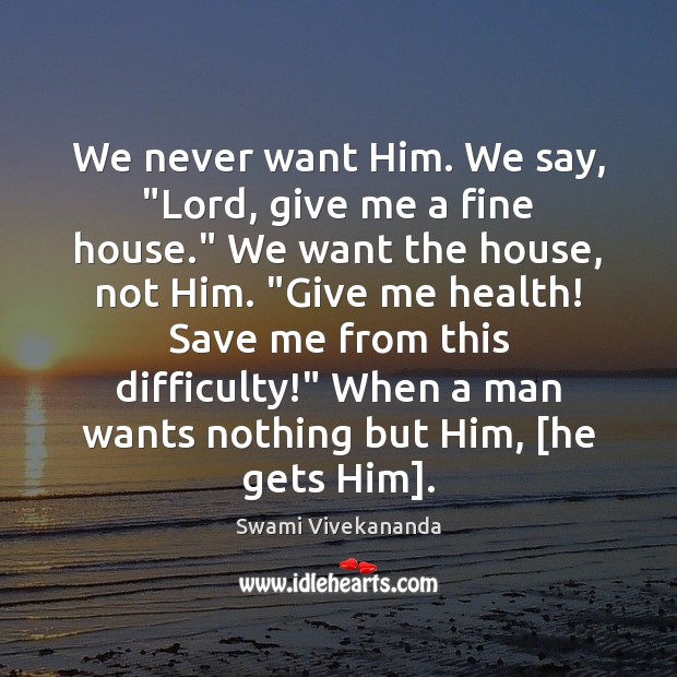 We never want Him. We say, “Lord, give me a fine house.” Swami Vivekananda Picture Quote