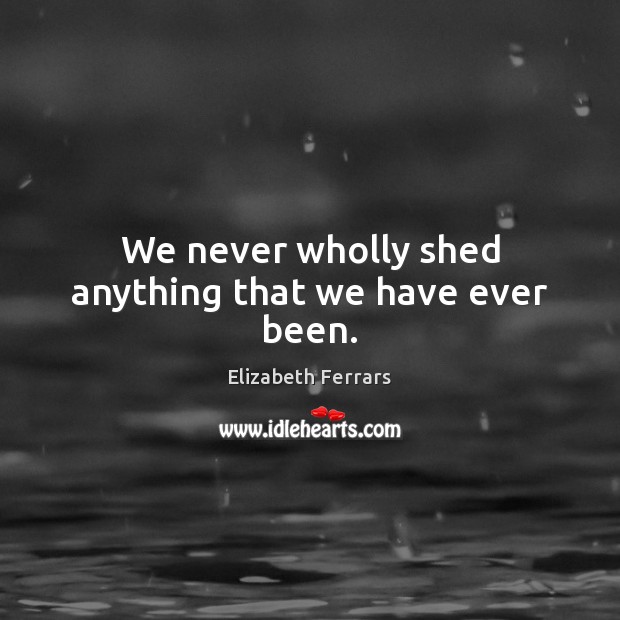 We never wholly shed anything that we have ever been. Image