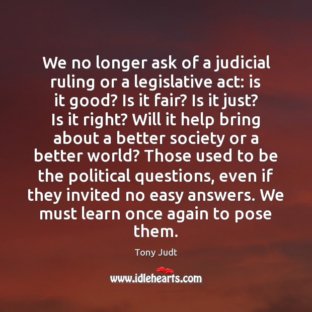 We no longer ask of a judicial ruling or a legislative act: Tony Judt Picture Quote