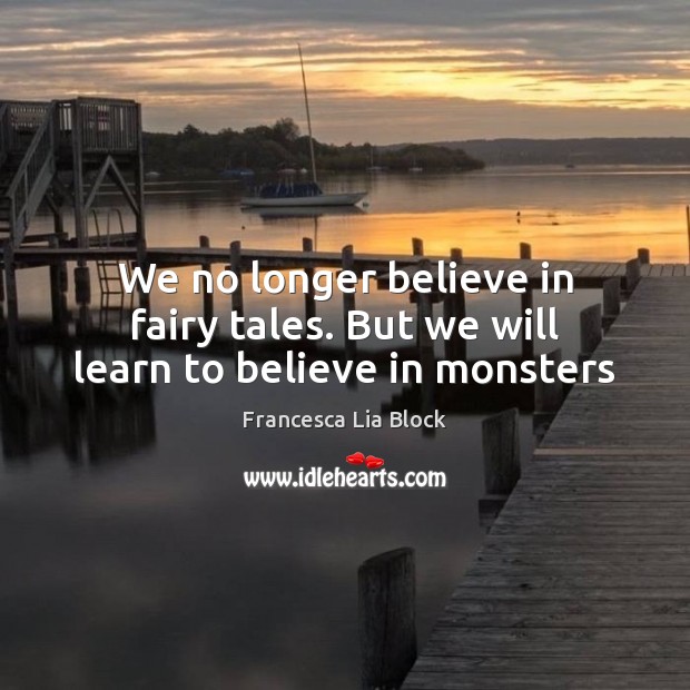 We no longer believe in fairy tales. But we will learn to believe in monsters Francesca Lia Block Picture Quote
