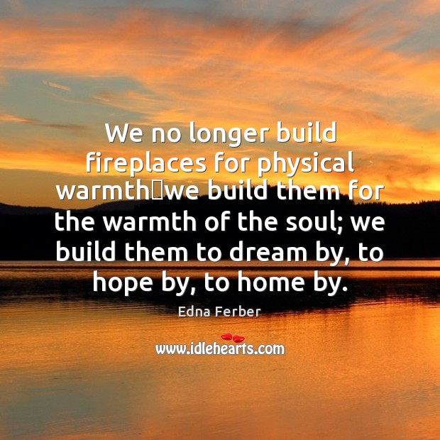 We no longer build fireplaces for physical warmthwe build them for Dream Quotes Image