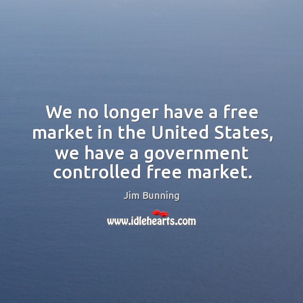 We no longer have a free market in the united states, we have a government controlled free market. Jim Bunning Picture Quote