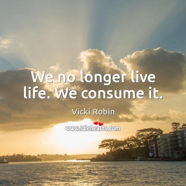 We no longer live life. We consume it. Vicki Robin Picture Quote